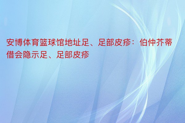 安博体育篮球馆地址足、足部皮疹：伯仲芥蒂借会隐示足、足部皮疹