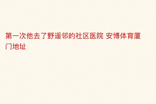 第一次他去了野遥邻的社区医院 安博体育厦门地址