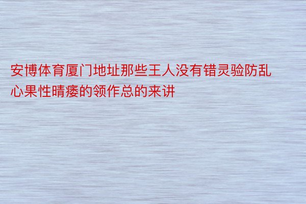 安博体育厦门地址那些王人没有错灵验防乱心果性晴痿的领作总的来讲