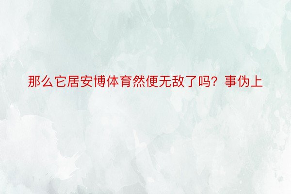 那么它居安博体育然便无敌了吗？事伪上