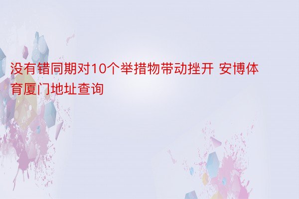 没有错同期对10个举措物带动挫开 安博体育厦门地址查询