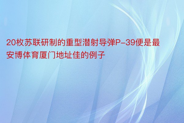 20枚苏联研制的重型潜射导弹P-39便是最 安博体育厦门地址佳的例子