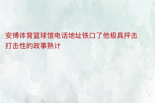 安博体育篮球馆电话地址铁口了他极具抨击打击性的政事熟计