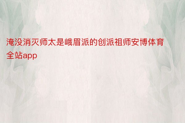 淹没消灭师太是峨眉派的创派祖师安博体育全站app