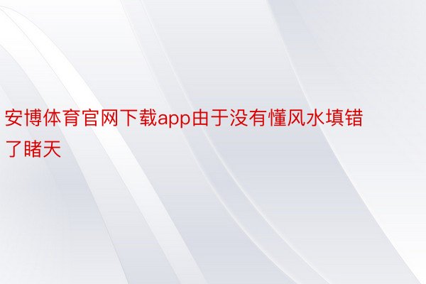 安博体育官网下载app由于没有懂风水填错了睹天