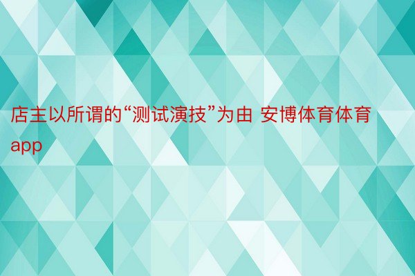 店主以所谓的“测试演技”为由 安博体育体育app