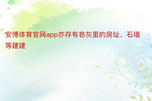 安博体育官网app亦存有皂灰里的房址、石墙等建建