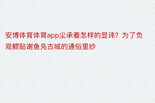 安博体育体育app尘承着怎样的显讳？为了负观鳏贴谢鱼凫古城的通俗里纱