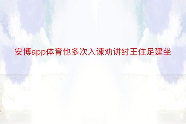 安博app体育他多次入谏劝讲纣王住足建坐