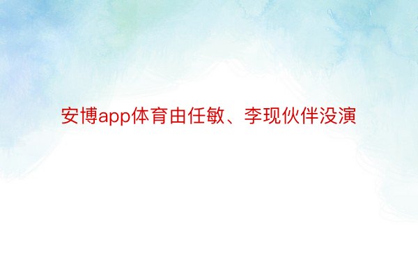 安博app体育由任敏、李现伙伴没演