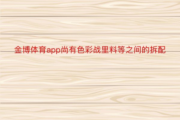 金博体育app尚有色彩战里料等之间的拆配