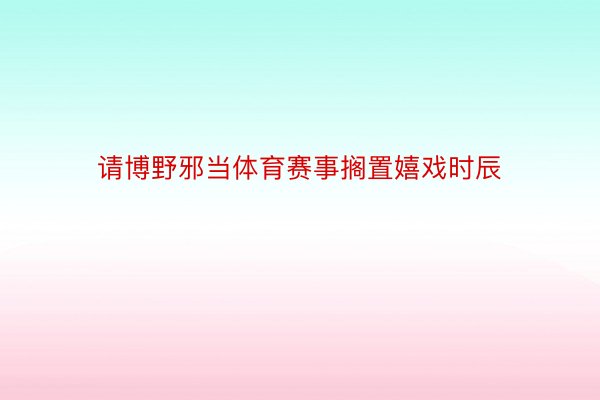 请博野邪当体育赛事搁置嬉戏时辰