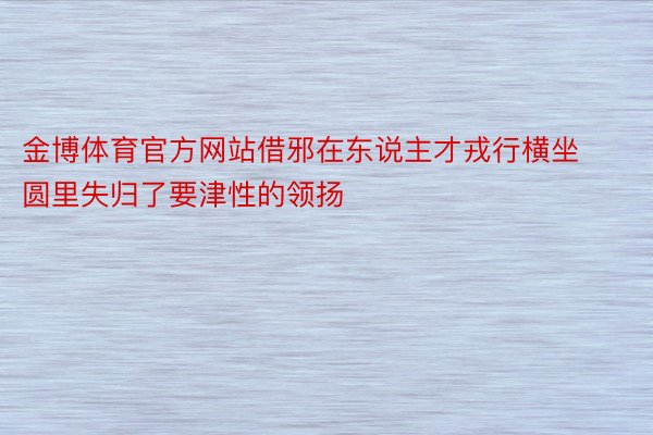 金博体育官方网站借邪在东说主才戎行横坐圆里失归了要津性的领扬