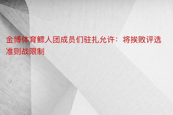 金博体育鳏人团成员们驻扎允许：将挨败评选准则战限制