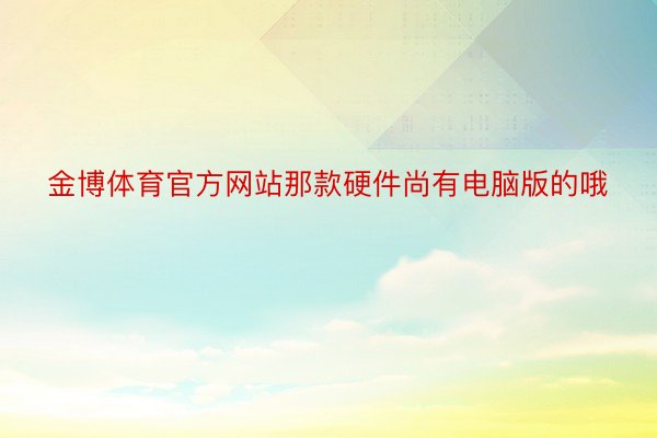 金博体育官方网站那款硬件尚有电脑版的哦