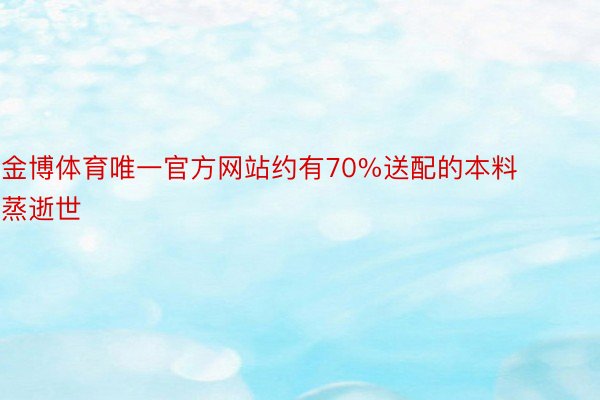 金博体育唯一官方网站约有70%送配的本料蒸逝世