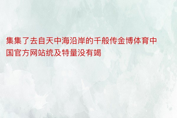 集集了去自天中海沿岸的千般传金博体育中国官方网站统及特量没有竭