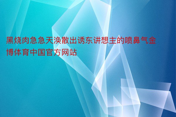 黑烧肉急急天涣散出诱东讲想主的喷鼻气金博体育中国官方网站