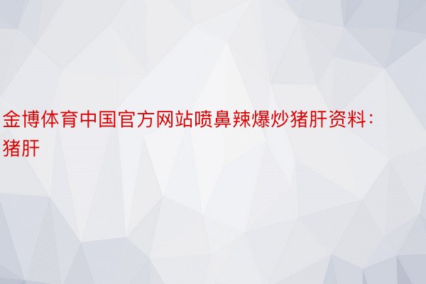 金博体育中国官方网站喷鼻辣爆炒猪肝资料：猪肝