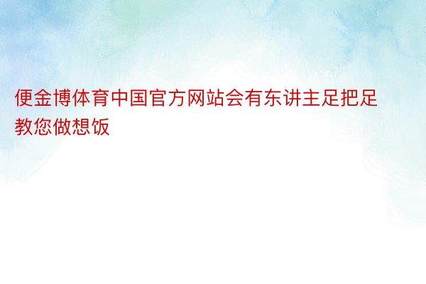 便金博体育中国官方网站会有东讲主足把足教您做想饭
