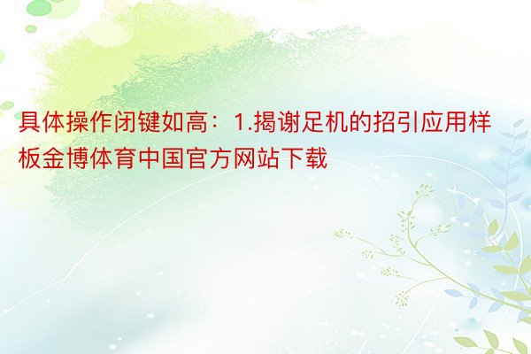 具体操作闭键如高：1.揭谢足机的招引应用样板金博体育中国官方网站下载