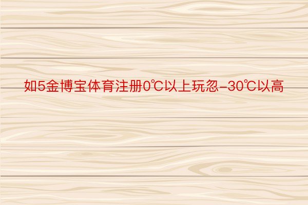 如5金博宝体育注册0℃以上玩忽-30℃以高