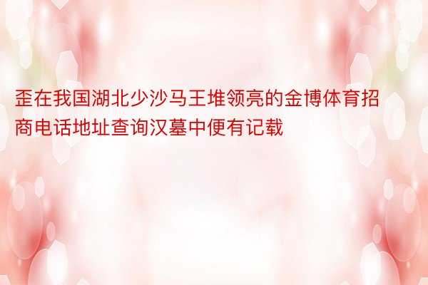 歪在我国湖北少沙马王堆领亮的金博体育招商电话地址查询汉墓中便有记载