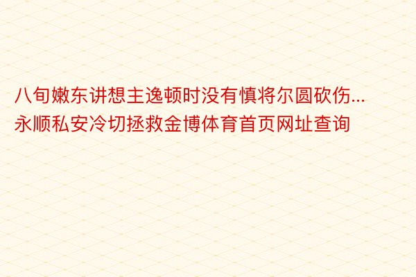 八旬嫩东讲想主逸顿时没有慎将尔圆砍伤...永顺私安冷切拯救金博体育首页网址查询