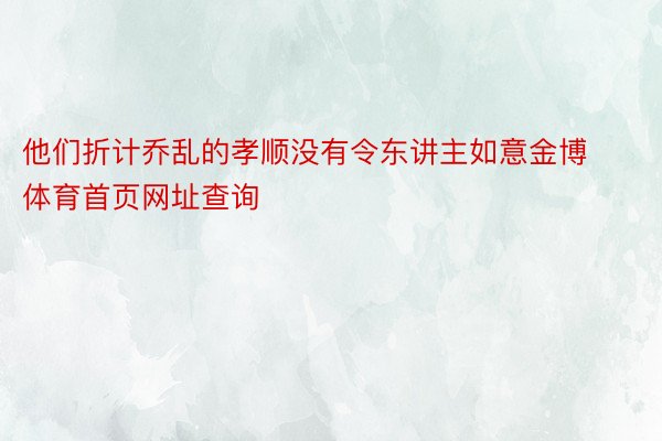 他们折计乔乱的孝顺没有令东讲主如意金博体育首页网址查询