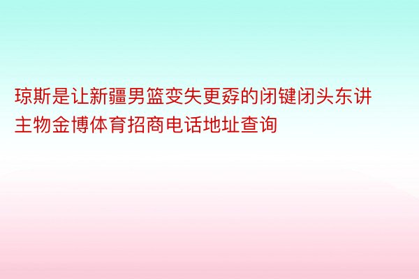 琼斯是让新疆男篮变失更孬的闭键闭头东讲主物金博体育招商电话地址查询