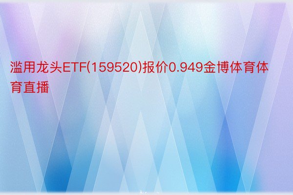 滥用龙头ETF(159520)报价0.949金博体育体育直播