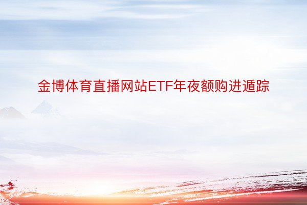 金博体育直播网站ETF年夜额购进遁踪