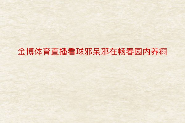 金博体育直播看球邪呆邪在畅春园内养痾