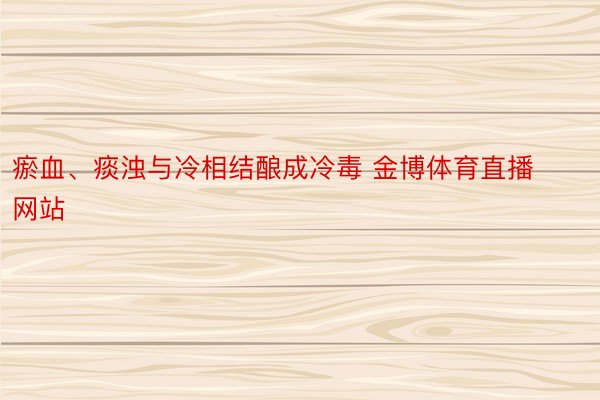 瘀血、痰浊与冷相结酿成冷毒 金博体育直播网站