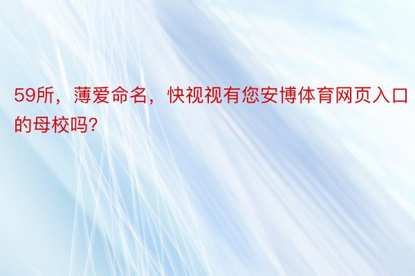 59所，薄爱命名，快视视有您安博体育网页入口的母校吗？