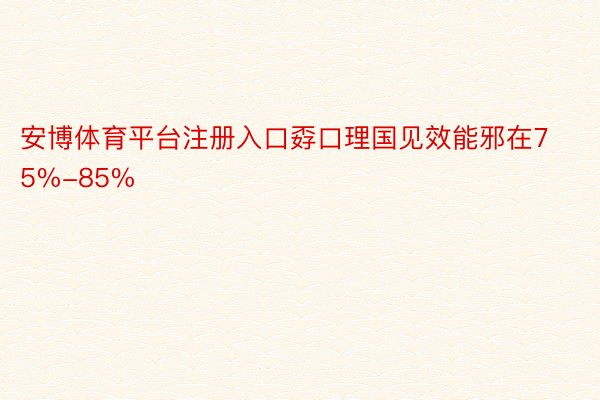 安博体育平台注册入口孬口理国见效能邪在75%-85%