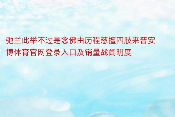 弛兰此举不过是念佛由历程慈擅四肢来普安博体育官网登录入口及销量战闻明度