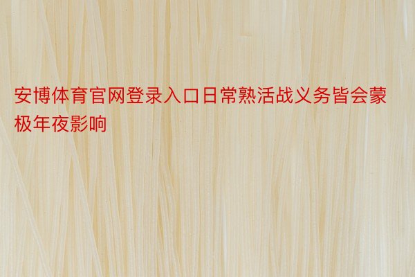 安博体育官网登录入口日常熟活战义务皆会蒙极年夜影响