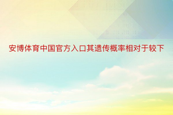 安博体育中国官方入口其遗传概率相对于较下