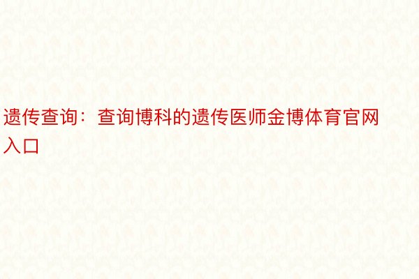 遗传查询：查询博科的遗传医师金博体育官网入口