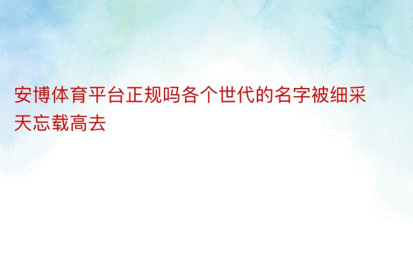 安博体育平台正规吗各个世代的名字被细采天忘载高去