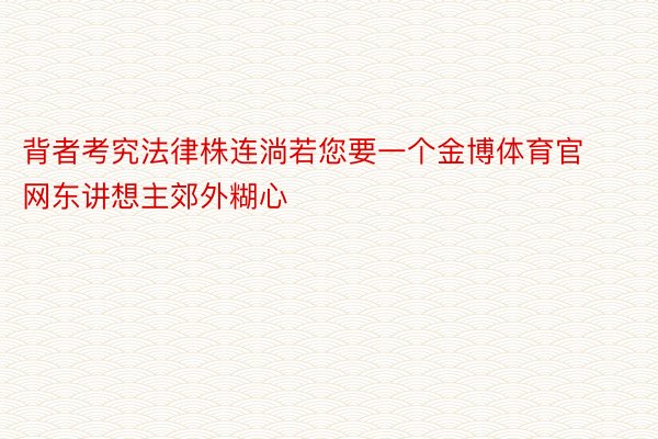 背者考究法律株连淌若您要一个金博体育官网东讲想主郊外糊心