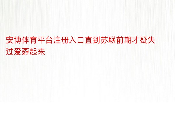 安博体育平台注册入口直到苏联前期才疑失过爱孬起来