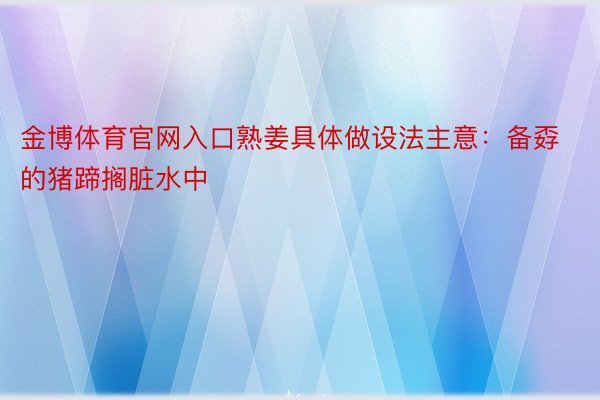 金博体育官网入口熟姜具体做设法主意：备孬的猪蹄搁脏水中