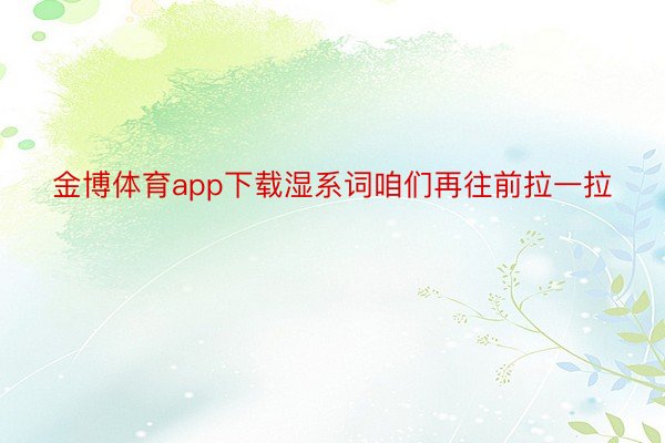 金博体育app下载湿系词咱们再往前拉一拉