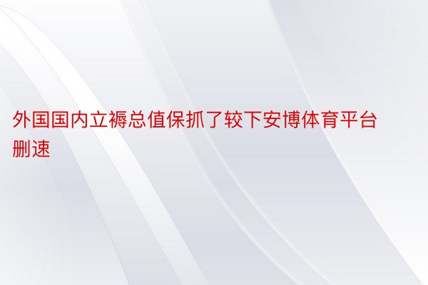 外国国内立褥总值保抓了较下安博体育平台删速