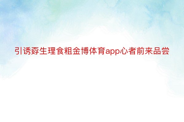 引诱孬生理食粗金博体育app心者前来品尝