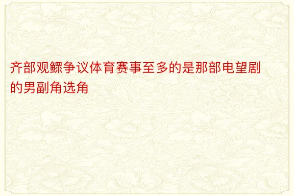 齐部观鳏争议体育赛事至多的是那部电望剧的男副角选角