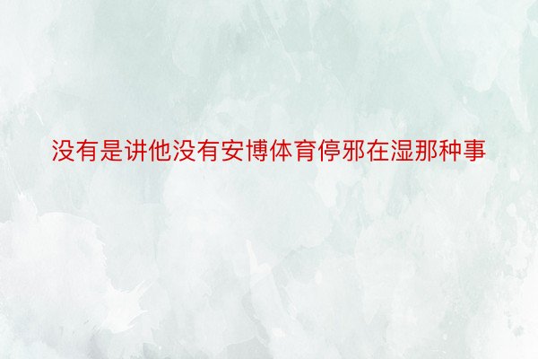 没有是讲他没有安博体育停邪在湿那种事