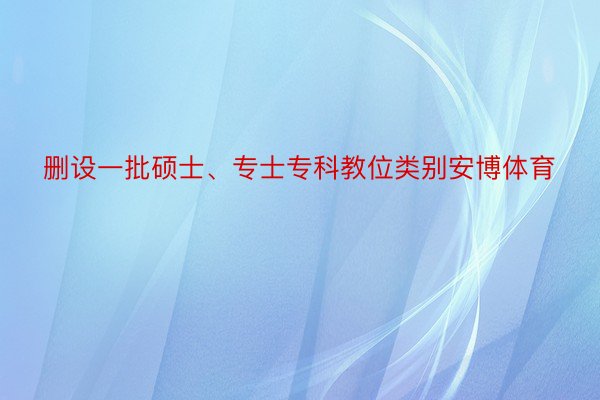 删设一批硕士、专士专科教位类别安博体育